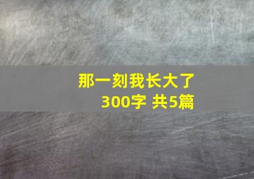 那一刻我长大了300字 共5篇